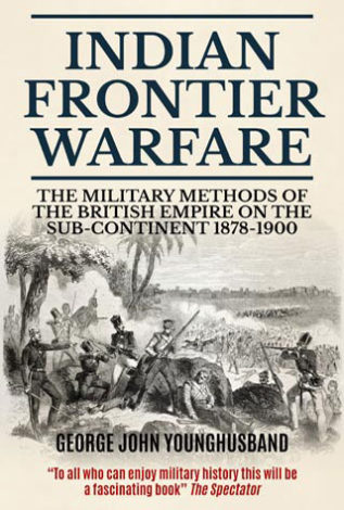 Indian Frontier Warfare The Military Methods of the British Empire on the Sub-Continent 1878-1900 George John Younghusband